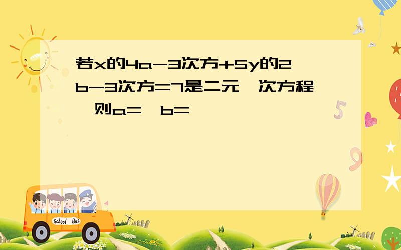 若x的4a-3次方+5y的2b-3次方=7是二元一次方程,则a=,b=