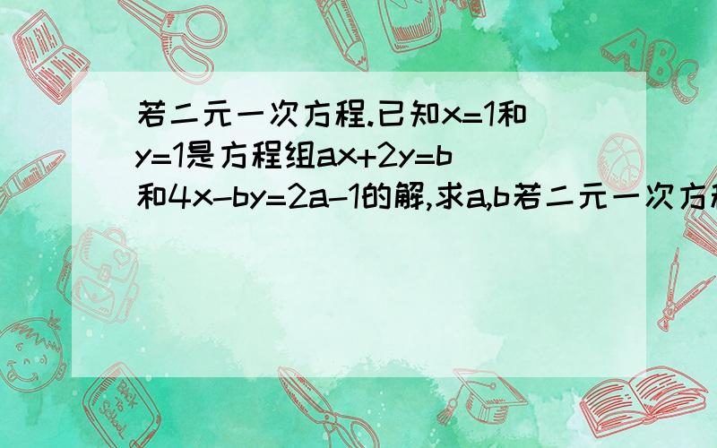 若二元一次方程.已知x=1和y=1是方程组ax+2y=b和4x-by=2a-1的解,求a,b若二元一次方程.已知x=1和y=1是方程组ax+2y=b和4x-by=2a-1的解,求a,b的值.