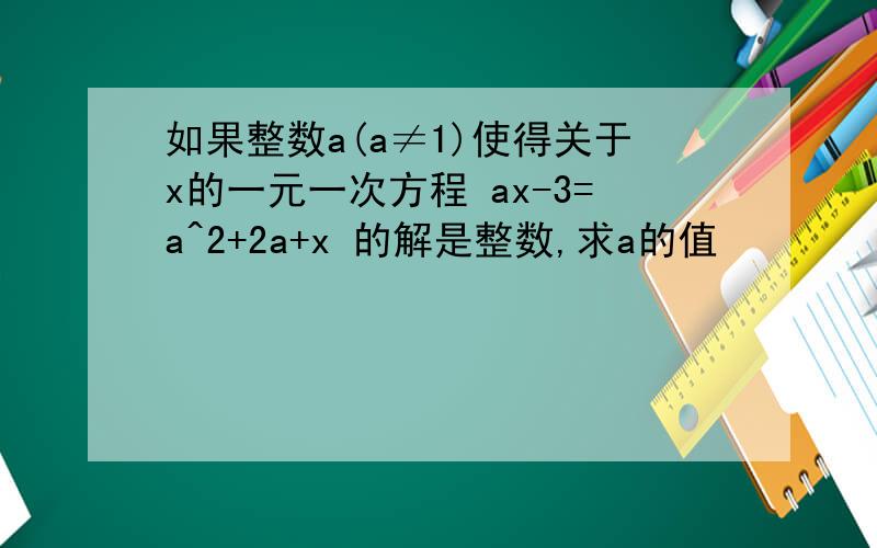 如果整数a(a≠1)使得关于x的一元一次方程 ax-3=a^2+2a+x 的解是整数,求a的值