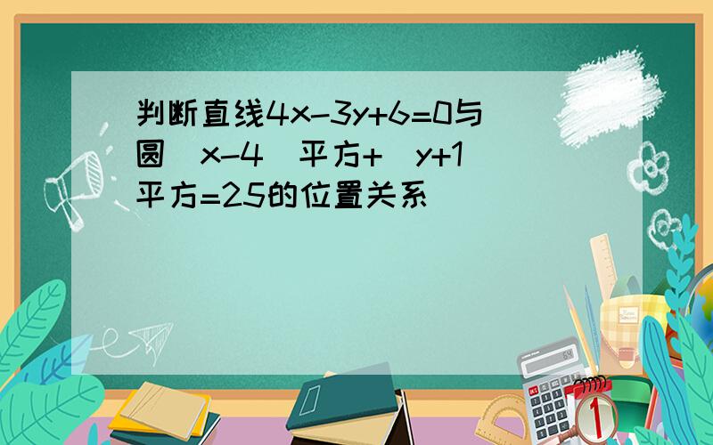 判断直线4x-3y+6=0与圆(x-4)平方+(y+1)平方=25的位置关系