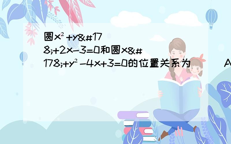 圆x²+y²+2x-3=0和圆x²+y²-4x+3=0的位置关系为( ) A:相离 B：相切 C：外切 D：内含