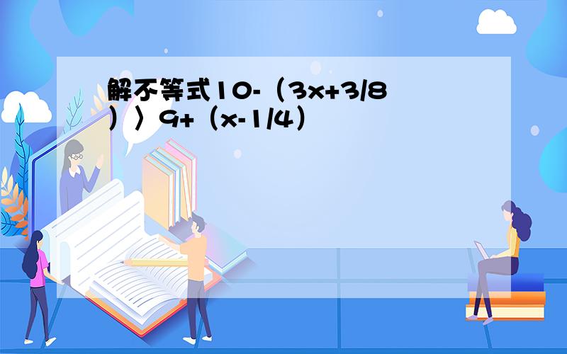 解不等式10-（3x+3/8）〉9+（x-1/4）