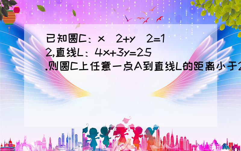 已知圆C：x^2+y^2=12,直线L：4x+3y=25.则圆C上任意一点A到直线L的距离小于2的概率为?