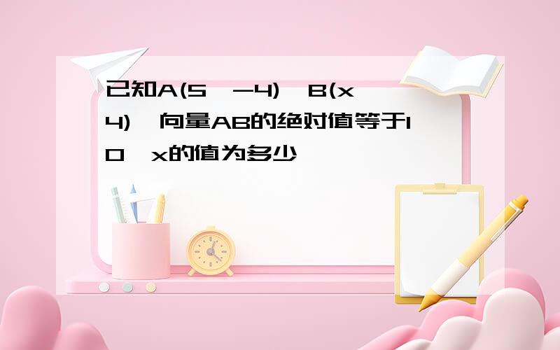 已知A(5,-4),B(x,4),向量AB的绝对值等于10,x的值为多少