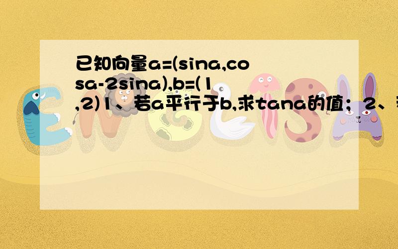 已知向量a=(sina,cosa-2sina),b=(1,2)1、若a平行于b,求tana的值；2、若a的模等于b的模,0