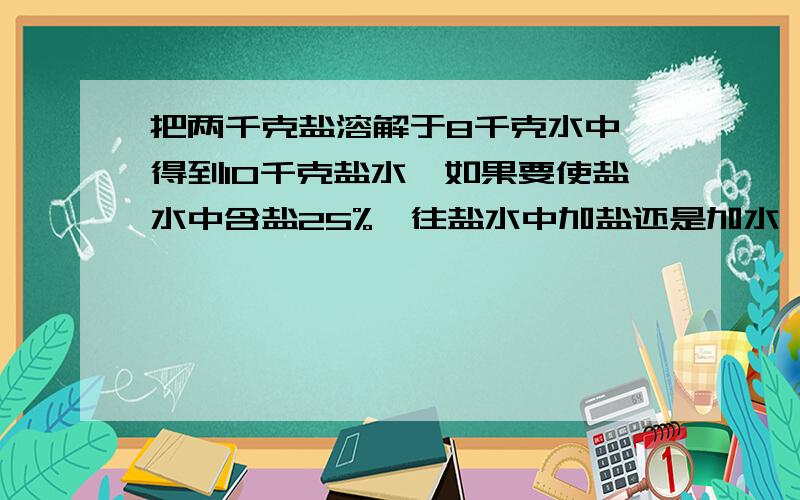 把两千克盐溶解于8千克水中,得到10千克盐水,如果要使盐水中含盐25%,往盐水中加盐还是加水,加多少?不要列方程把一张边长是4分米的正方体铁皮,剪下一个最大的圆做水桶的底,这张正方体铁