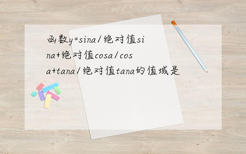 函数y=sina/绝对值sina+绝对值cosa/cosa+tana/绝对值tana的值域是