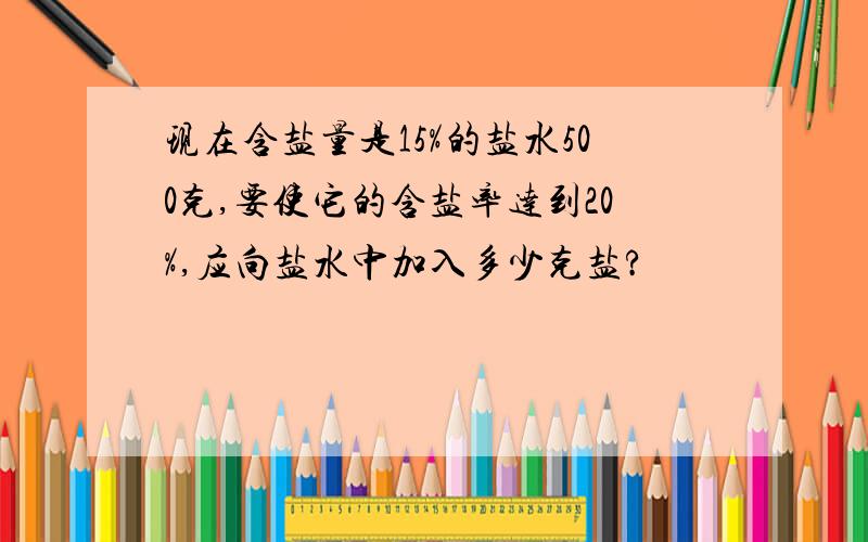 现在含盐量是15%的盐水500克,要使它的含盐率达到20%,应向盐水中加入多少克盐?