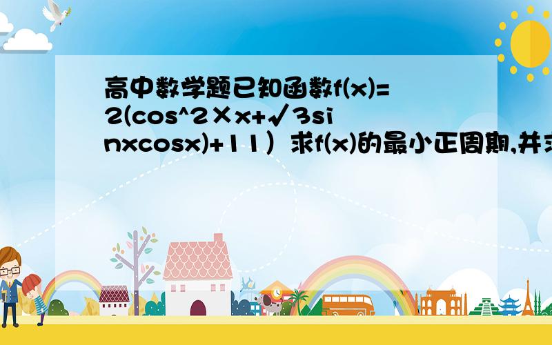 高中数学题已知函数f(x)=2(cos^2×x+√3sinxcosx)+11）求f(x)的最小正周期,并求其单调递减区间2）当x∈[0,п／2]时 求f(x)的值域п是3.14的那个pai