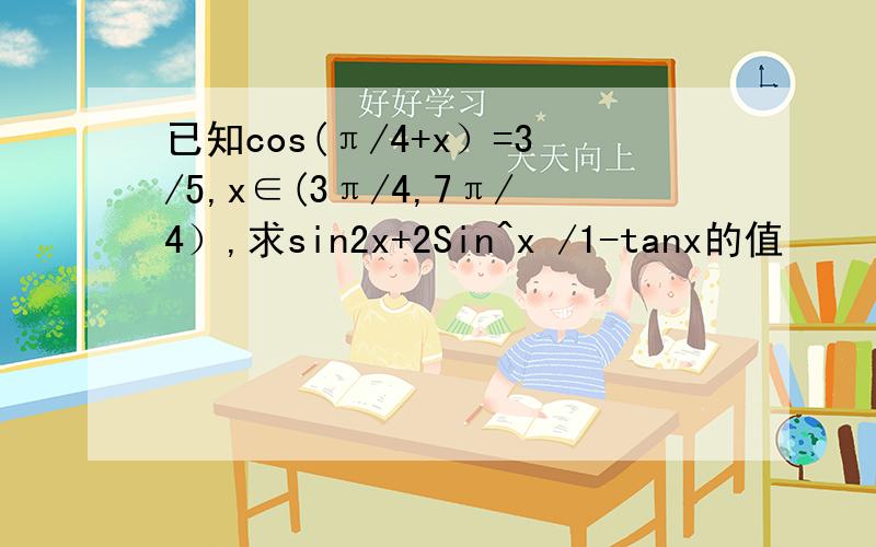 已知cos(π/4+x）=3/5,x∈(3π/4,7π/4）,求sin2x+2Sin^x /1-tanx的值