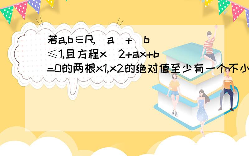 若a,b∈R,|a|+|b|≤1,且方程x^2+ax+b=0的两根x1,x2的绝对值至少有一个不小于1.求证：|a|+|b|=1.