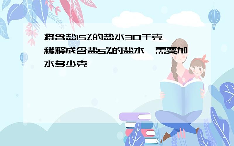 将含盐15%的盐水30千克,稀释成含盐5%的盐水,需要加水多少克