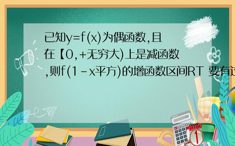 已知y=f(x)为偶函数,且在【0,+无穷大)上是减函数,则f(1-x平方)的增函数区间RT 要有过程啊 谢谢可是怎么算出来的啊