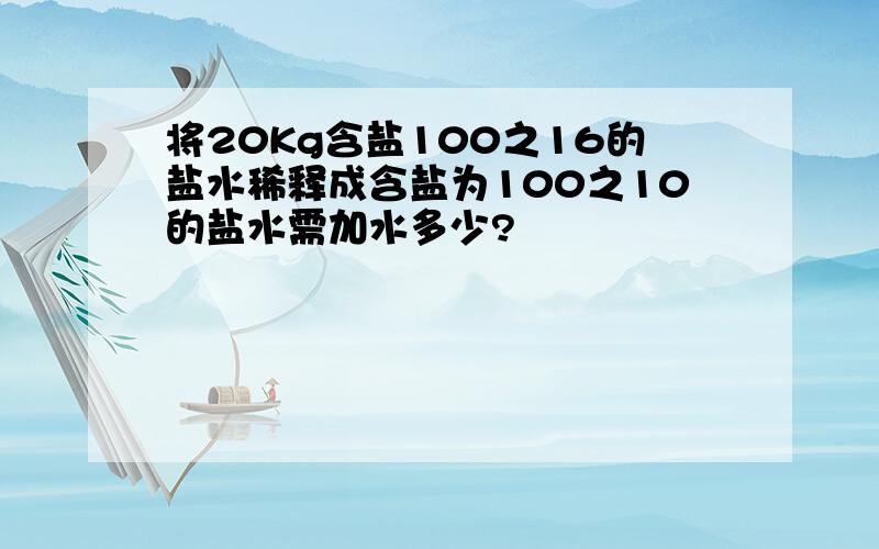 将20Kg含盐100之16的盐水稀释成含盐为100之10的盐水需加水多少?