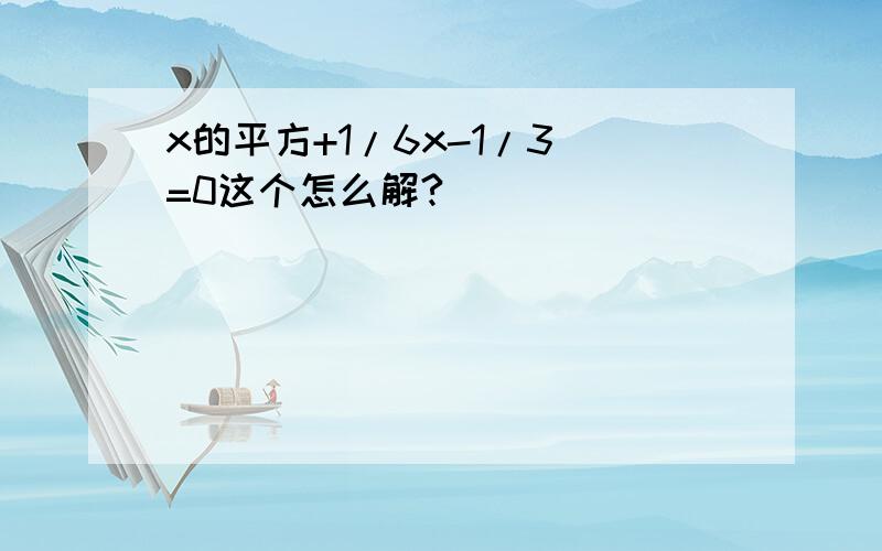 x的平方+1/6x-1/3 =0这个怎么解?