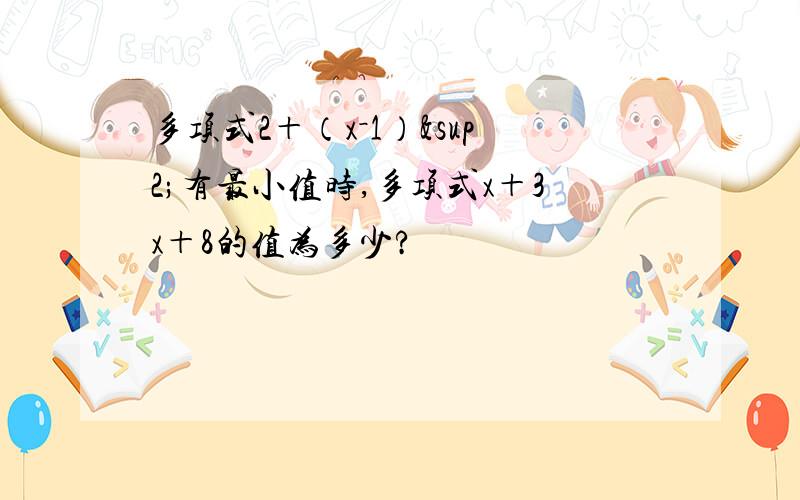 多项式2＋（x－1）²有最小值时,多项式x＋3x＋8的值为多少?