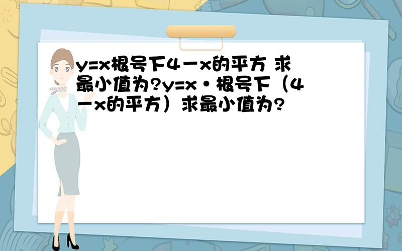 y=x根号下4－x的平方 求最小值为?y=x·根号下（4－x的平方）求最小值为?