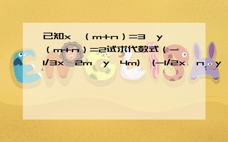 已知x^（m+n）=3,y^（m+n）=2试求代数式（-1/3x^2m*y^4m)*(-1/2x^n*y^2n）²的值