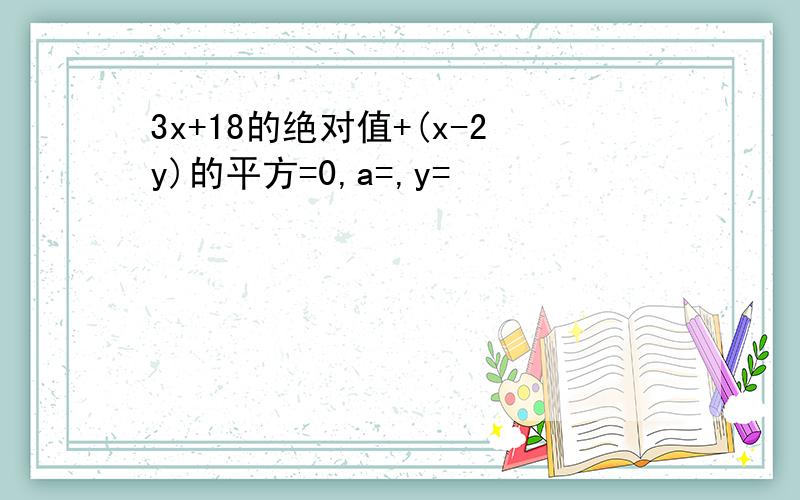 3x+18的绝对值+(x-2y)的平方=0,a=,y=