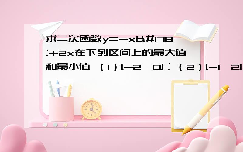 求二次函数y=-x²+2x在下列区间上的最大值和最小值 （1）[-2,0]；（2）[-1,2]；（3）[2,4].