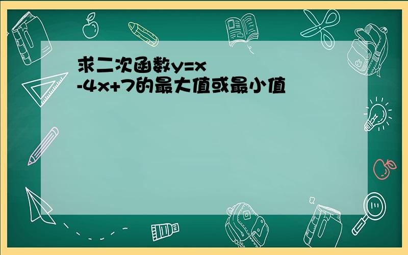 求二次函数y=x²-4x+7的最大值或最小值