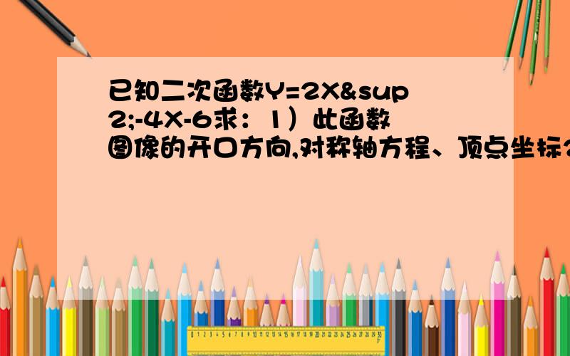 已知二次函数Y=2X²-4X-6求：1）此函数图像的开口方向,对称轴方程、顶点坐标2）当X取何值时,y随X的增大而增大?当X取何值是.Y随X的增大而减小3）此函数图像与X轴、Y轴 的交点坐标,并球以