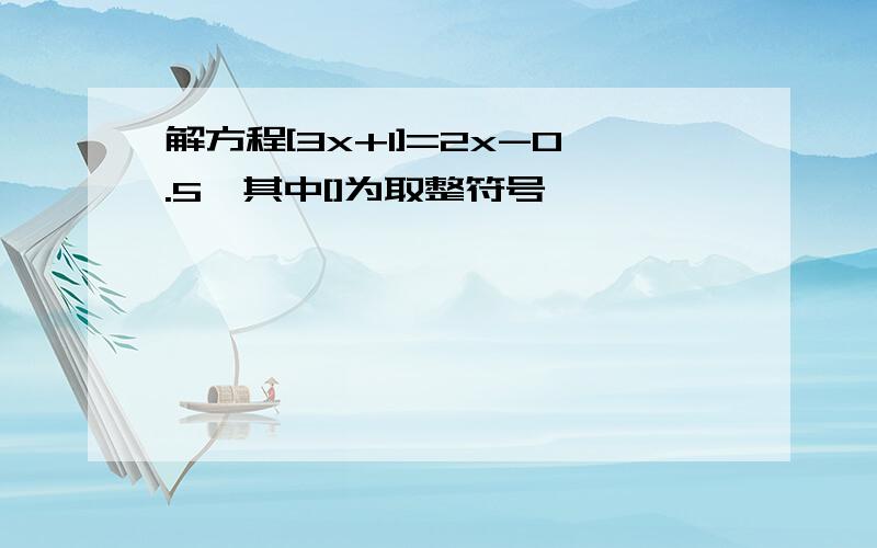 解方程[3x+1]=2x-0.5,其中[]为取整符号