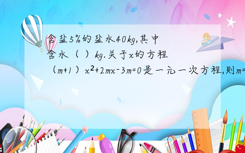 含盐5%的盐水40kg,其中含水（ ）kg.关于x的方程（m+1）x²+2mx-3m=0是一元一次方程,则m=（ ）方程解=（ ）对于未知数为x的方程ax+1=2x,当a满足（ ）时,方程有唯一解,当a满足（ ）时,方程无解