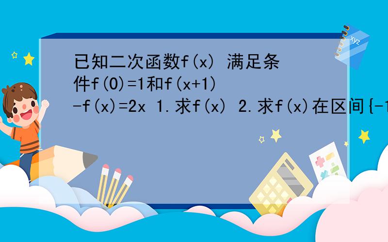 已知二次函数f(x) 满足条件f(0)=1和f(x+1)-f(x)=2x 1.求f(x) 2.求f(x)在区间{-1,1}上最大值和最小值