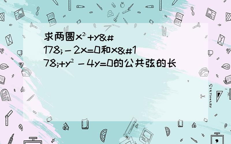 求两圆x²+y²－2x=0和x²+y²－4y=0的公共弦的长