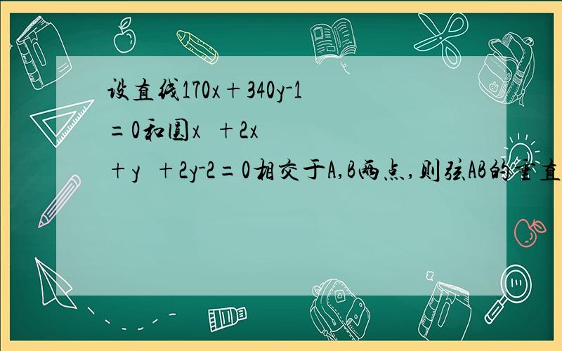 设直线170x+340y-1=0和圆x²+2x+y²+2y-2=0相交于A,B两点,则弦AB的垂直平分线的方程是