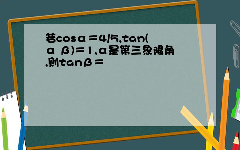 若cosα＝4/5,tan(α β)＝1,α是第三象限角,则tanβ＝