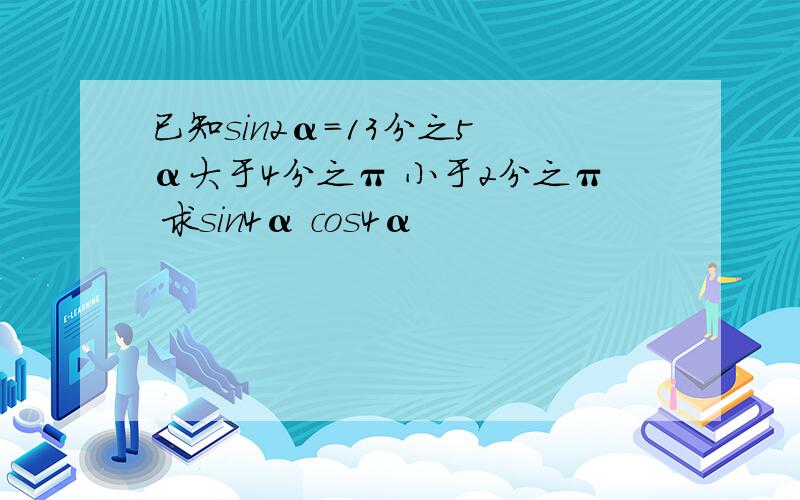 已知sin2α=13分之5 α大于4分之π 小于2分之π 求sin4α cos4α