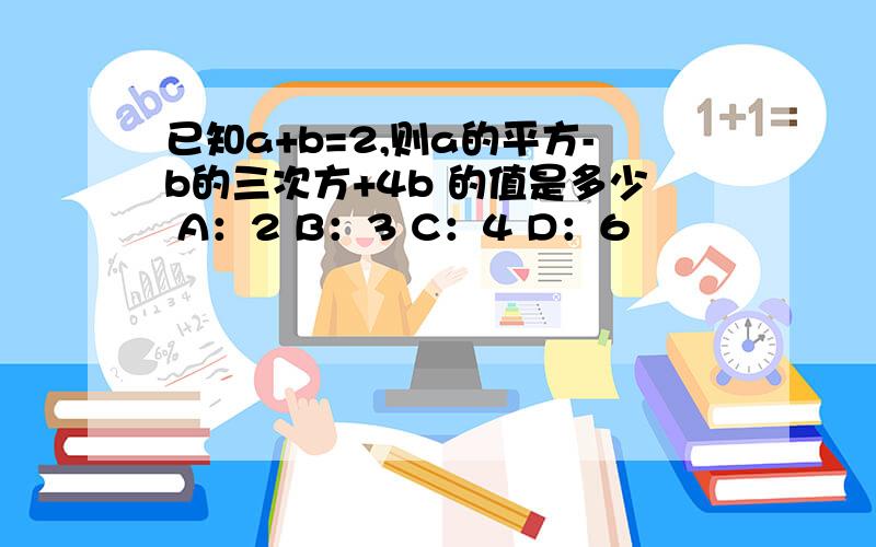 已知a+b=2,则a的平方-b的三次方+4b 的值是多少 A：2 B：3 C：4 D：6