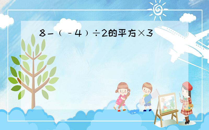 8－﹙﹣4﹚÷2的平方×3