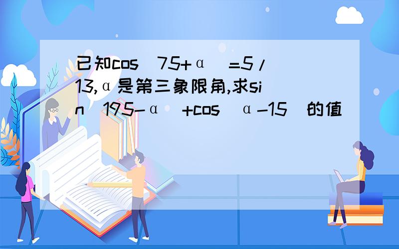 已知cos(75+α)=5/13,α是第三象限角,求sin(195-α)+cos(α-15)的值