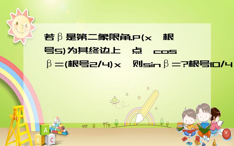 若β是第二象限角.P(x,根号5)为其终边上一点,cosβ=(根号2/4)x,则sinβ=?根号10/4