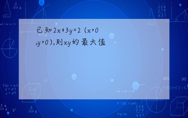 已知2x+3y=2 (x>0,y>0),则xy的最大值