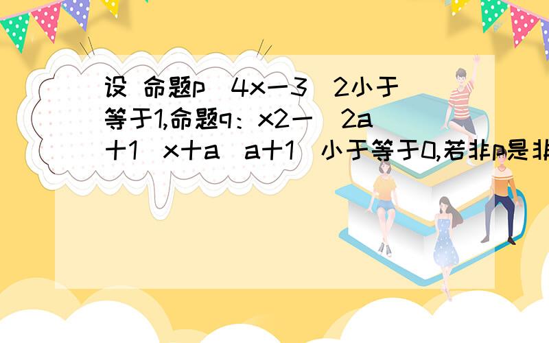 设 命题p(4x一3)2小于等于1,命题q：x2一(2a十1)x十a(a十1)小于等于0,若非p是非q的必要不充分条件,求a的取值范围