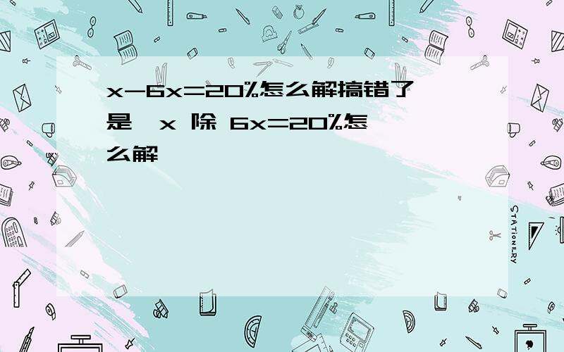 x-6x=20%怎么解搞错了是  x 除 6x=20%怎么解