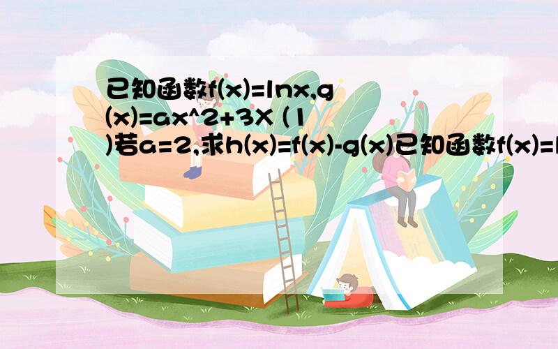 已知函数f(x)=lnx,g(x)=ax^2+3X (1)若a=2,求h(x)=f(x)-g(x)已知函数f(x)=lnx,g(x)=ax^2+3X a不等于0(1)若a=2,求h(x)=f(x)-g(x)的单调递增区间（2）若函数f(x)的图像C1上存在点M与函数g(x)的图像C2上的点N的连线平行于