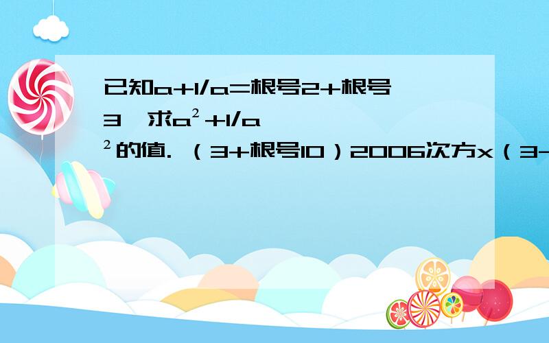 已知a+1/a=根号2+根号3,求a²+1/a²的值. （3+根号10）2006次方x（3-根号10）2006次方 谢谢