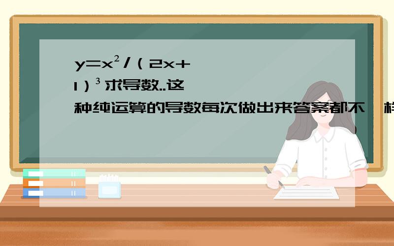 y=x²/（2x+1）³求导数..这种纯运算的导数每次做出来答案都不一样.好纠结~(>_