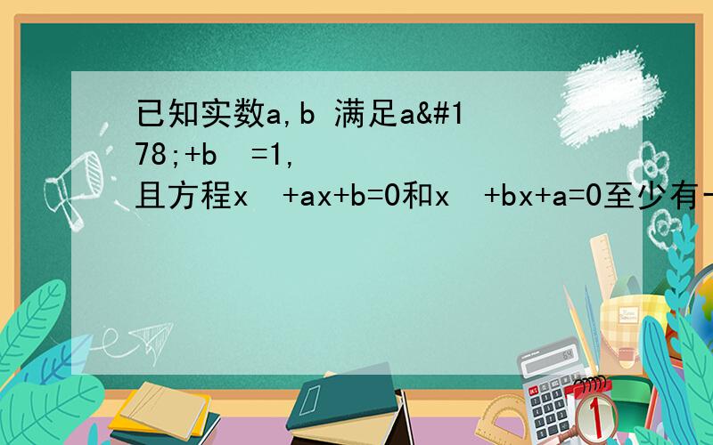 已知实数a,b 满足a²+b²=1,且方程x²+ax+b=0和x²+bx+a=0至少有一个公共根,求a、b的值