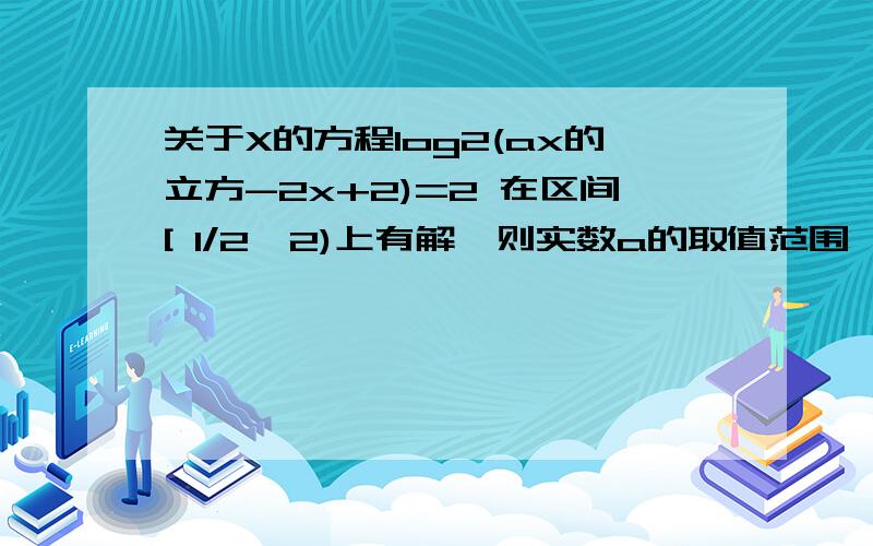 关于X的方程log2(ax的立方-2x+2)=2 在区间[ 1/2,2)上有解,则实数a的取值范围