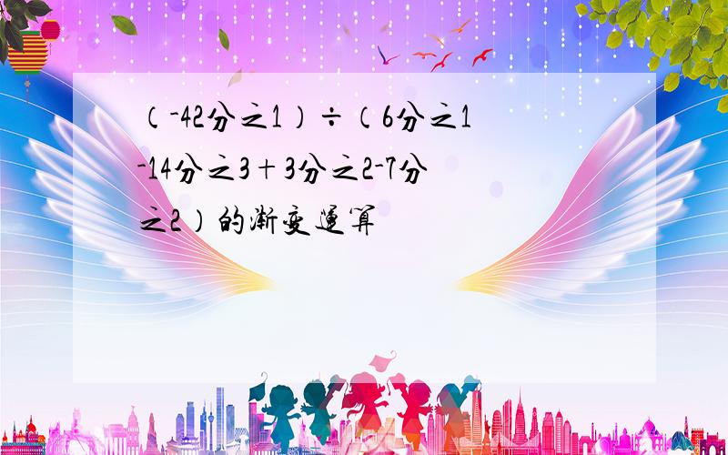 （-42分之1）÷（6分之1-14分之3+3分之2-7分之2）的渐变运算