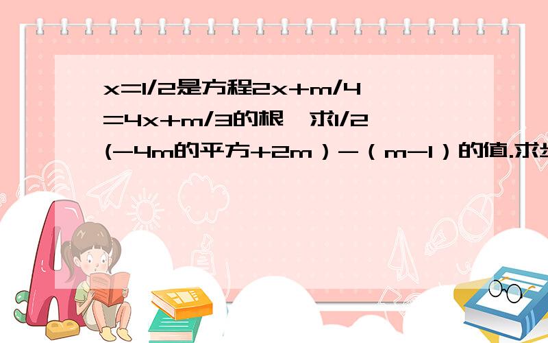 x=1/2是方程2x+m/4=4x+m/3的根,求1/2(-4m的平方+2m）-（m-1）的值.求步骤,谢谢