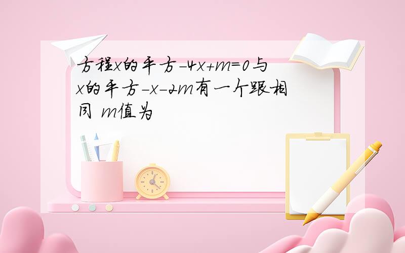 方程x的平方-4x+m=0与x的平方-x-2m有一个跟相同 m值为