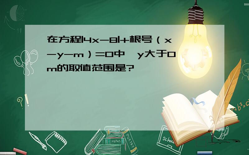 在方程|4x-8|+根号（x-y-m）=0中,y大于0,m的取值范围是?