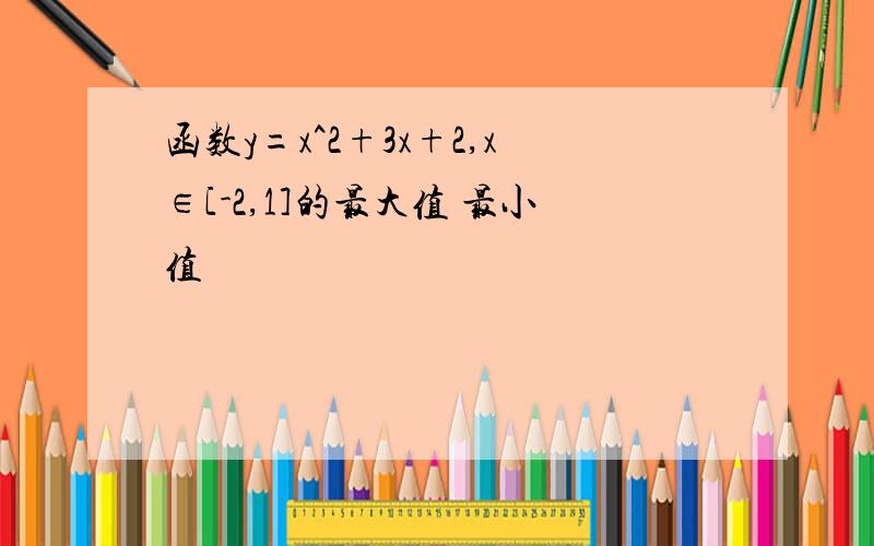 函数y=x^2+3x+2,x∈[-2,1]的最大值 最小值